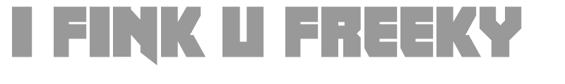 I fink u freeky