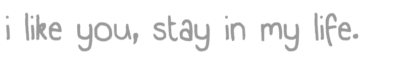i like you, stay in my life.