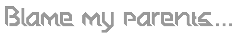 Blame my parents...