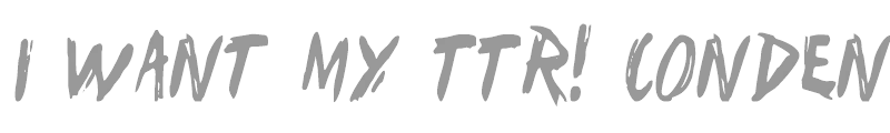 I Want My TTR! Condensed