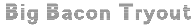 Big Bacon Tryout