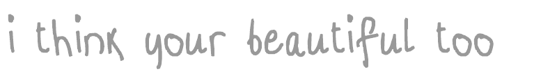 i think your beautiful too